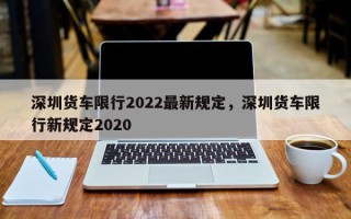 深圳货车限行2022最新规定，深圳货车限行新规定2020