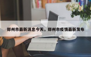 郑州市最新消息今天，郑州市疫情最新发布