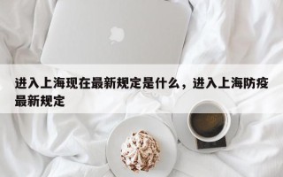 进入上海现在最新规定是什么，进入上海防疫最新规定