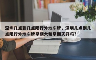 深圳几点到几点限行外地车牌，深圳几点到几点限行外地车牌星期六和星期天开吗?