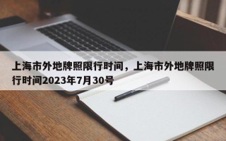 上海市外地牌照限行时间，上海市外地牌照限行时间2023年7月30号