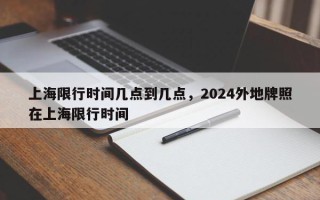 上海限行时间几点到几点，2024外地牌照在上海限行时间