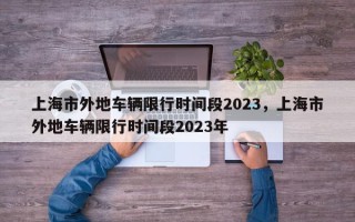 上海市外地车辆限行时间段2023，上海市外地车辆限行时间段2023年