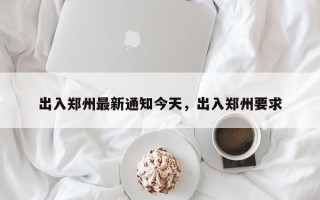 出入郑州最新通知今天，出入郑州要求