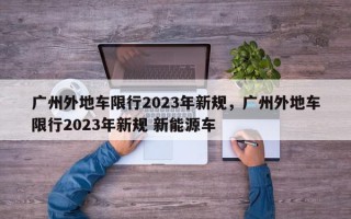 广州外地车限行2023年新规，广州外地车限行2023年新规 新能源车