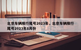 北京车辆限行尾号2023年，北京车辆限行尾号2023年8月份