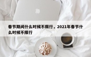 春节期间什么时候不限行，2021年春节什么时候不限行