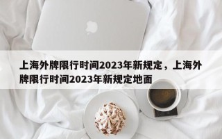 上海外牌限行时间2023年新规定，上海外牌限行时间2023年新规定地面