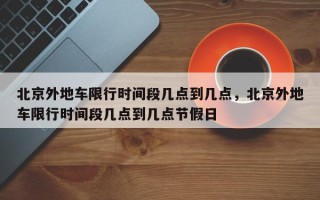 北京外地车限行时间段几点到几点，北京外地车限行时间段几点到几点节假日