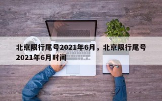 北京限行尾号2021年6月，北京限行尾号2021年6月时间