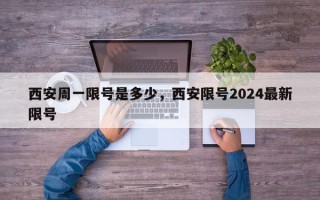 西安周一限号是多少，西安限号2024最新限号