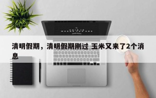 清明假期，清明假期刚过 玉米又来了2个消息