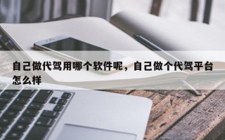 自己做代驾用哪个软件呢，自己做个代驾平台怎么样