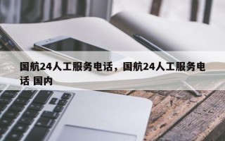 国航24人工服务电话，国航24人工服务电话 国内