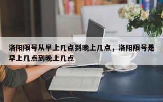 洛阳限号从早上几点到晚上几点，洛阳限号是早上几点到晚上几点