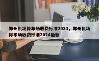 郑州机场停车场收费标准2023，郑州机场停车场收费标准2024最新