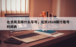 北京周五限什么车号，北京2024限行尾号时间表