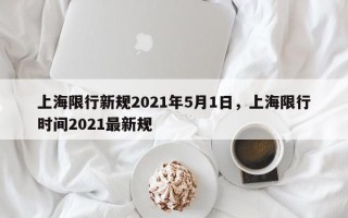 上海限行新规2021年5月1日，上海限行时间2021最新规