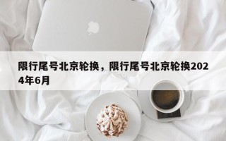 限行尾号北京轮换，限行尾号北京轮换2024年6月