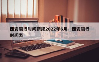 西安限行时间新规2022年6月，西安限行时间表