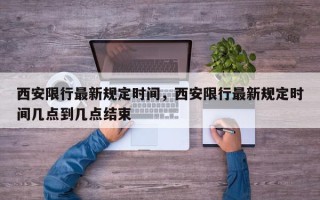 西安限行最新规定时间，西安限行最新规定时间几点到几点结束