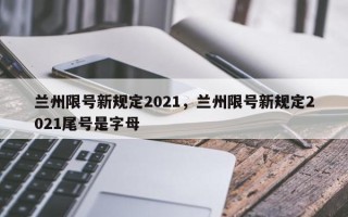 兰州限号新规定2021，兰州限号新规定2021尾号是字母