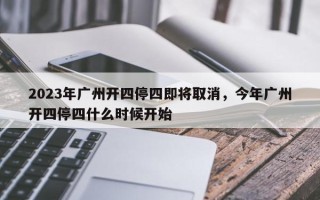 2023年广州开四停四即将取消，今年广州开四停四什么时候开始