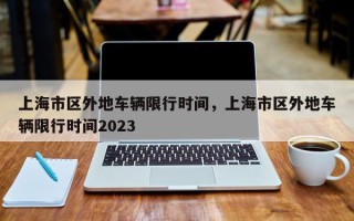 上海市区外地车辆限行时间，上海市区外地车辆限行时间2023