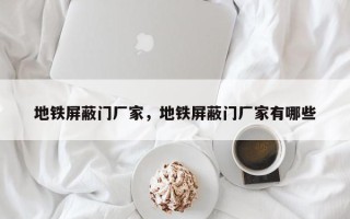 地铁屏蔽门厂家，地铁屏蔽门厂家有哪些