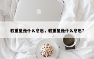 载重量是什么意思，载重量是什么意思?