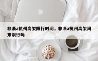 非浙a杭州高架限行时间，非浙a杭州高架周末限行吗