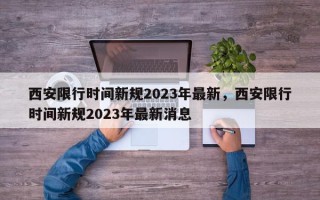 西安限行时间新规2023年最新，西安限行时间新规2023年最新消息