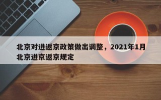 北京对进返京政策做出调整，2021年1月北京进京返京规定