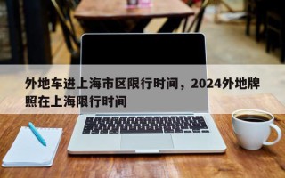 外地车进上海市区限行时间，2024外地牌照在上海限行时间