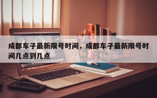 成都车子最新限号时间，成都车子最新限号时间几点到几点