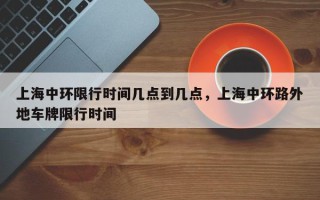 上海中环限行时间几点到几点，上海中环路外地车牌限行时间