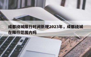 成都绕城限行时间新规2023年，成都绕城在限行范围内吗