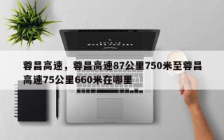 蓉昌高速，蓉昌高速87公里750米至蓉昌高速75公里660米在哪里