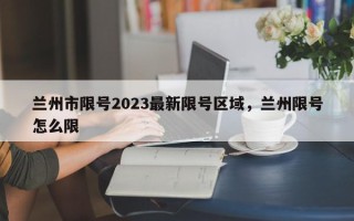 兰州市限号2023最新限号区域，兰州限号怎么限