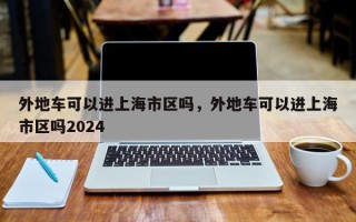 外地车可以进上海市区吗，外地车可以进上海市区吗2024