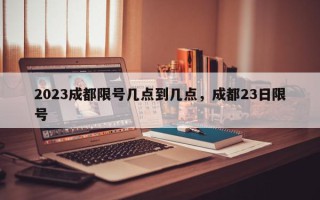 2023成都限号几点到几点，成都23日限号