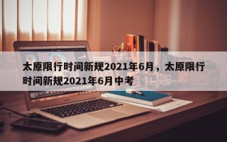 太原限行时间新规2021年6月，太原限行时间新规2021年6月中考