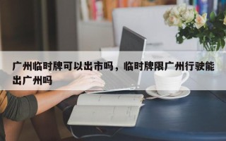 广州临时牌可以出市吗，临时牌限广州行驶能出广州吗