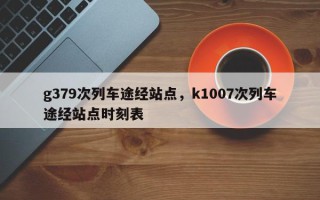 g379次列车途经站点，k1007次列车途经站点时刻表