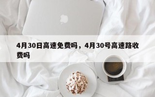 4月30日高速免费吗，4月30号高速路收费吗