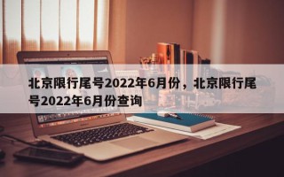 北京限行尾号2022年6月份，北京限行尾号2022年6月份查询