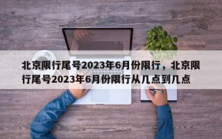 北京限行尾号2023年6月份限行，北京限行尾号2023年6月份限行从几点到几点