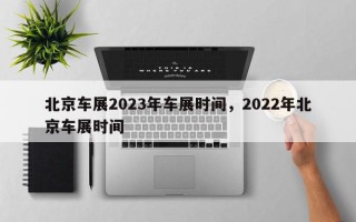 北京车展2023年车展时间，2022年北京车展时间