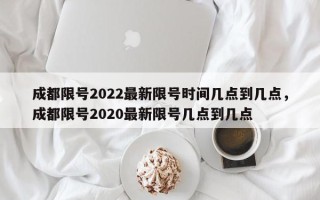 成都限号2022最新限号时间几点到几点，成都限号2020最新限号几点到几点