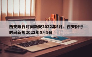 西安限行时间新规2022年5月，西安限行时间新规2022年5月9日